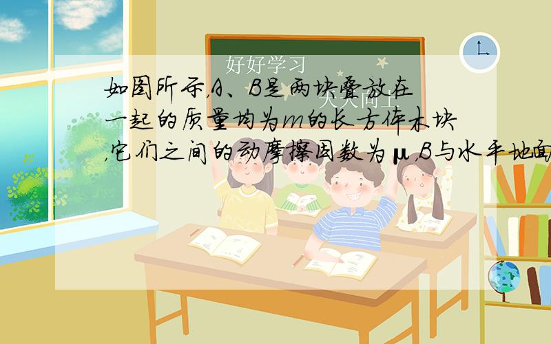 如图所示，A、B是两块叠放在一起的质量均为m的长方体木块，它们之间的动摩擦因数为μ，B与水平地面间的动摩擦因数也为μ.现