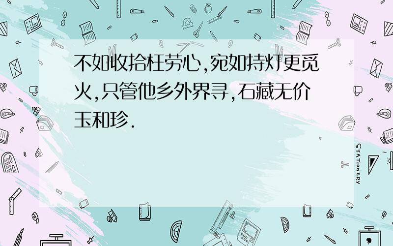 不如收拾枉劳心,宛如持灯更觅火,只管他乡外界寻,石藏无价玉和珍.