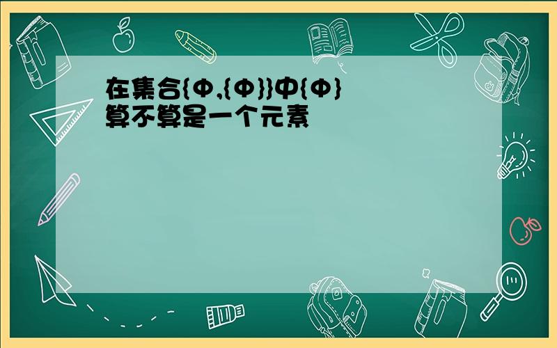 在集合{Φ,{Φ}}中{Φ}算不算是一个元素