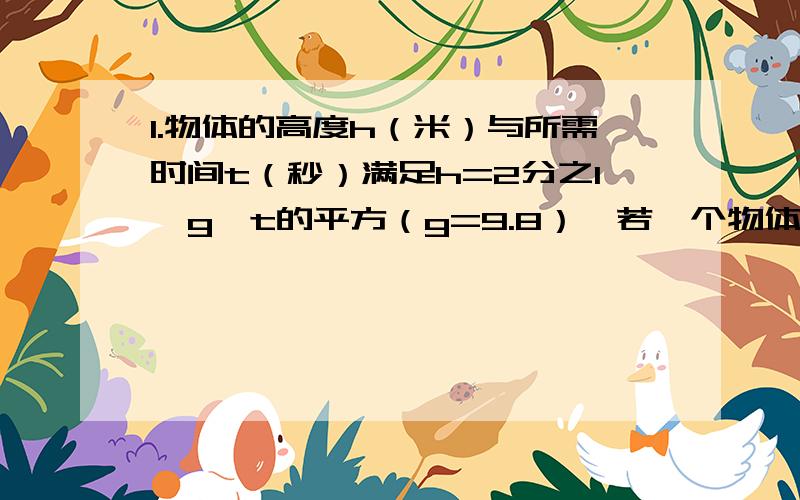 1.物体的高度h（米）与所需时间t（秒）满足h=2分之1×g×t的平方（g=9.8）,若一个物体从高度为122.5米的建