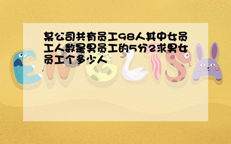 某公司共有员工98人其中女员工人数是男员工的5分2求男女员工个多少人