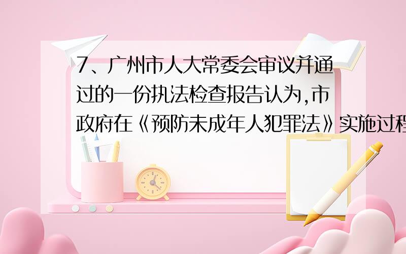 7、广州市人大常委会审议并通过的一份执法检查报告认为,市政府在《预防未成年人犯罪法》实施过程中“未履行法定职责”.人大这