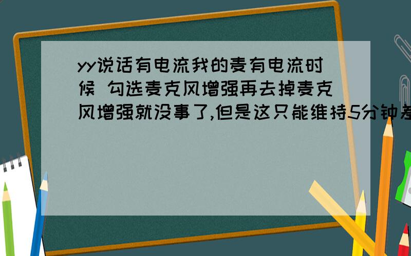 yy说话有电流我的麦有电流时候 勾选麦克风增强再去掉麦克风增强就没事了,但是这只能维持5分钟差不多,还得下游戏勾一下增强