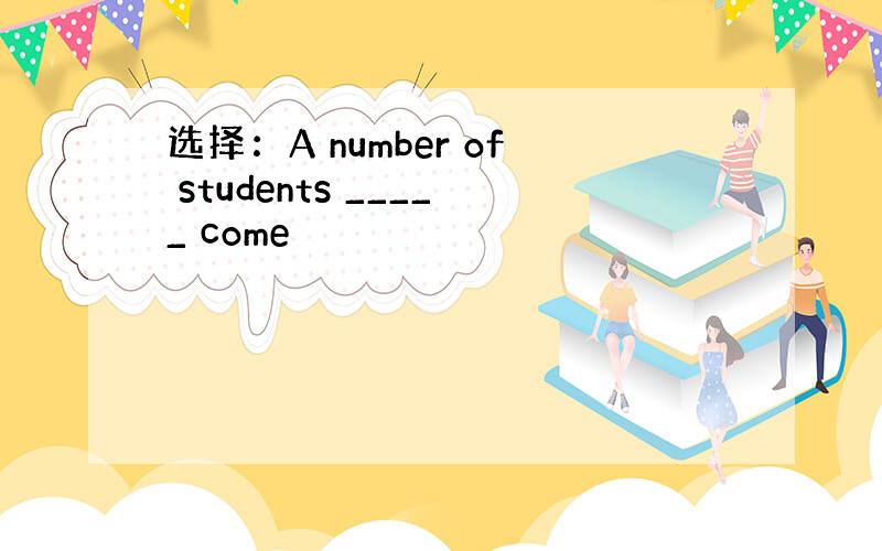 选择：A number of students _____ come