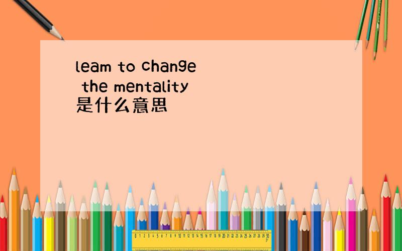 leam to change the mentality是什么意思