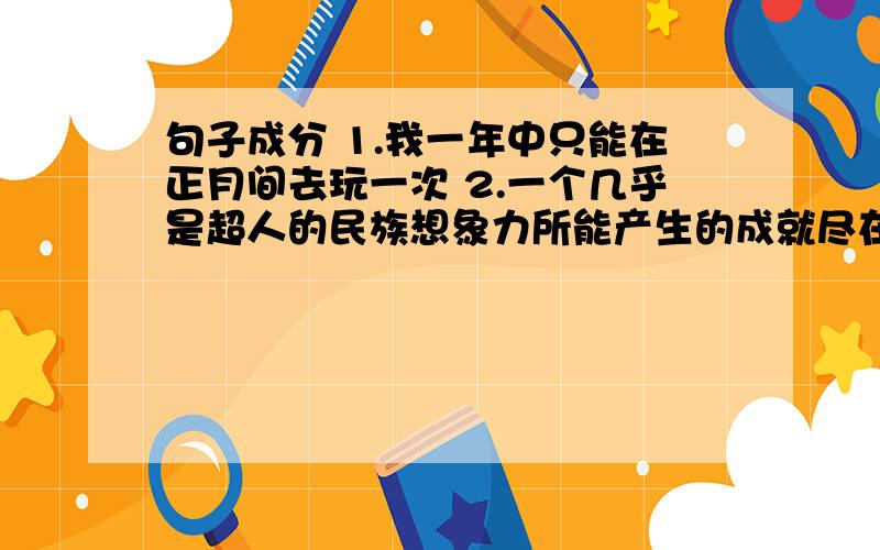 句子成分 1.我一年中只能在正月间去玩一次 2.一个几乎是超人的民族想象力所能产生的成就尽在于此