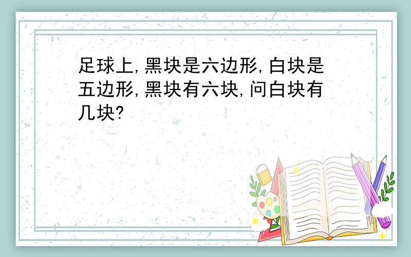 足球上,黑块是六边形,白块是五边形,黑块有六块,问白块有几块?