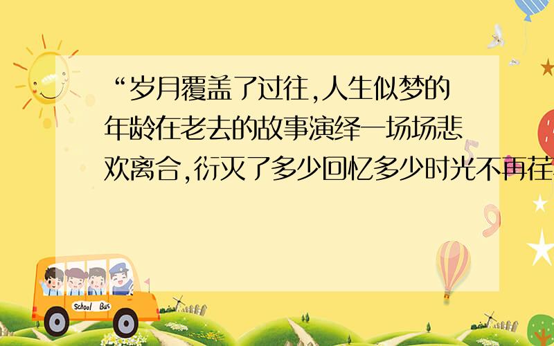 “岁月覆盖了过往,人生似梦的年龄在老去的故事演绎一场场悲欢离合,衍灭了多少回忆多少时光不再荏苒“翻译成繁体字