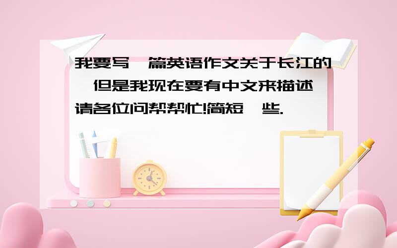 我要写一篇英语作文关于长江的,但是我现在要有中文来描述,请各位问帮帮忙!简短一些.