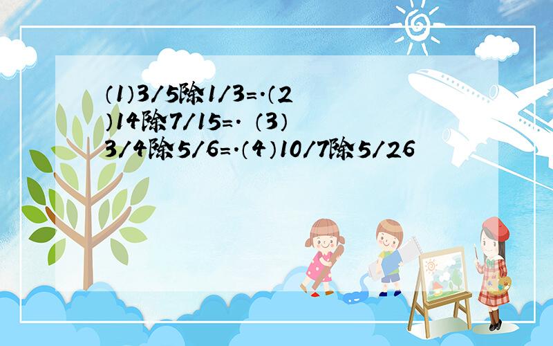 （1）3／5除1／3＝.（2）14除7／15＝. （3）3／4除5／6＝.（4）10／7除5／26