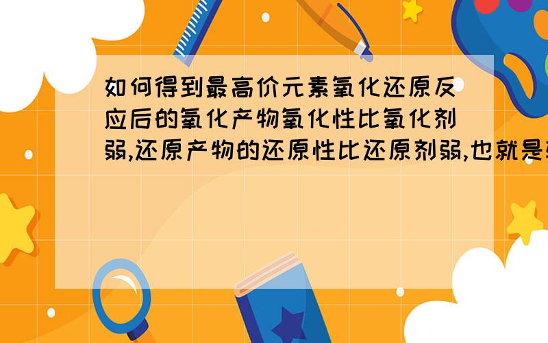 如何得到最高价元素氧化还原反应后的氧化产物氧化性比氧化剂弱,还原产物的还原性比还原剂弱,也就是较高化合价变低,较低的化合