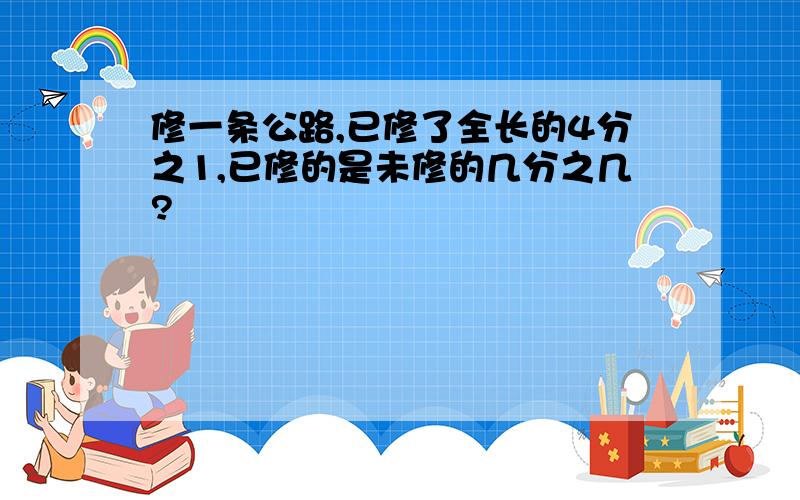 修一条公路,已修了全长的4分之1,已修的是未修的几分之几?