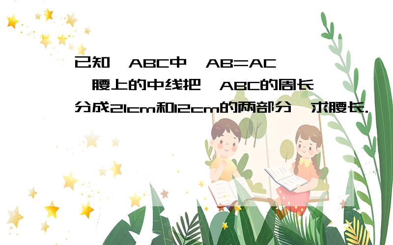 已知△ABC中,AB=AC,一腰上的中线把△ABC的周长分成21cm和12cm的两部分,求腰长.