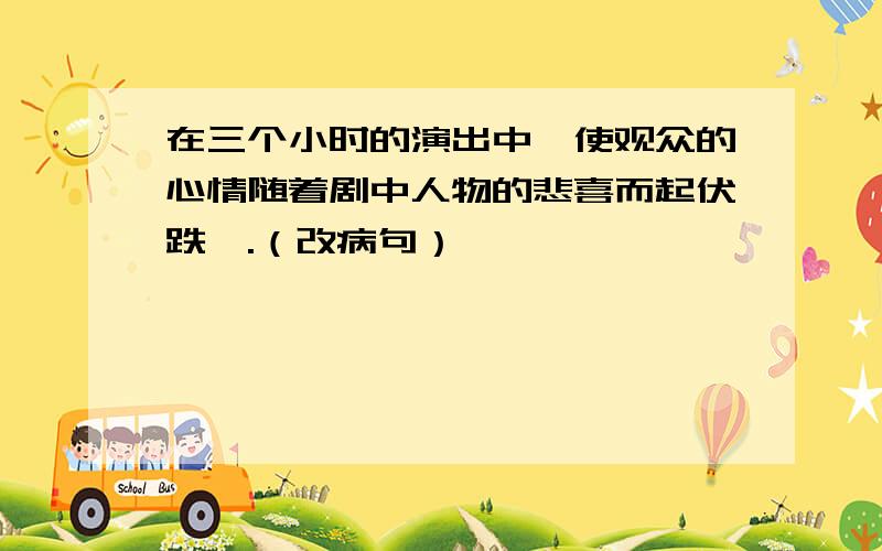 在三个小时的演出中,使观众的心情随着剧中人物的悲喜而起伏跌宕.（改病句）