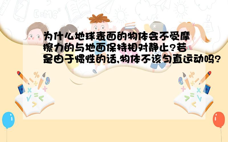 为什么地球表面的物体会不受摩擦力的与地面保持相对静止?若是由于惯性的话,物体不该匀直运动吗?