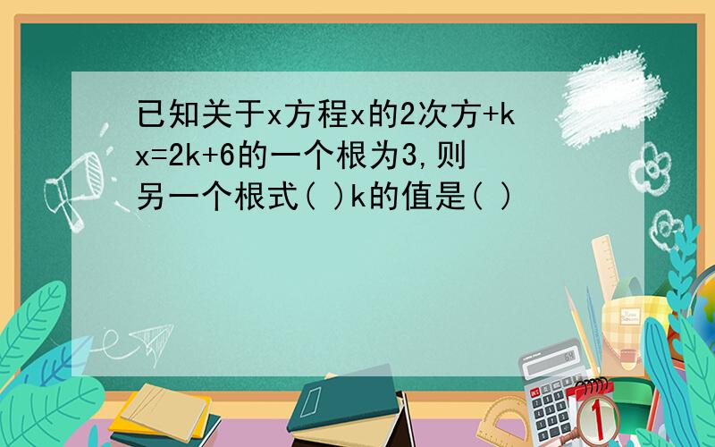 已知关于x方程x的2次方+kx=2k+6的一个根为3,则另一个根式( )k的值是( )