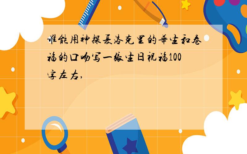 谁能用神探夏洛克里的华生和卷福的口吻写一张生日祝福100字左右,