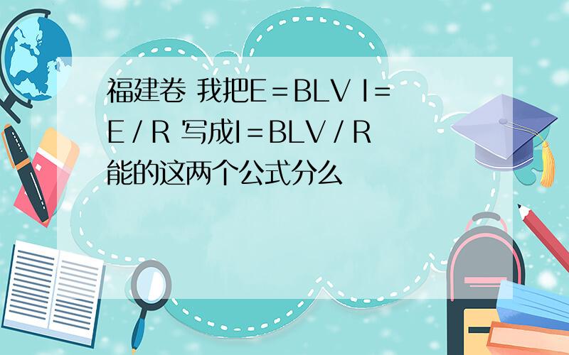 福建卷 我把E＝BLV I＝E／R 写成I＝BLV／R 能的这两个公式分么