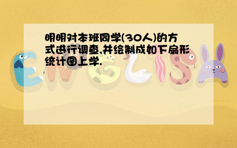 明明对本班同学(30人)的方式进行调查,并绘制成如下扇形统计图上学.