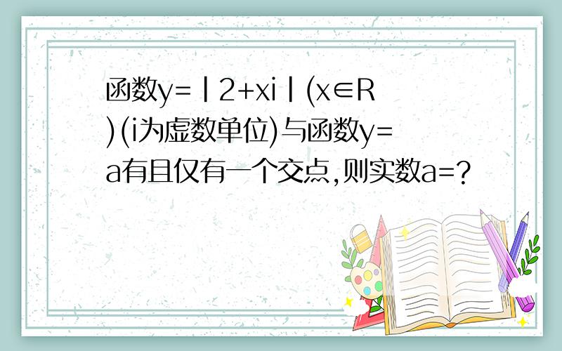 函数y=|2+xi|(x∈R)(i为虚数单位)与函数y=a有且仅有一个交点,则实数a=?