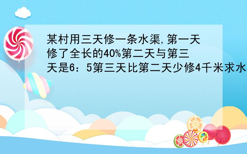 某村用三天修一条水渠,第一天修了全长的40%第二天与第三天是6：5第三天比第二天少修4千米求水渠长多少