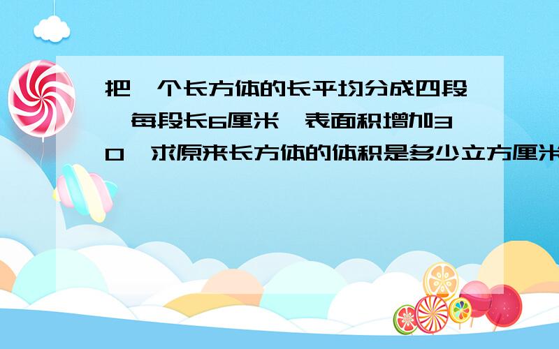 把一个长方体的长平均分成四段,每段长6厘米,表面积增加30,求原来长方体的体积是多少立方厘米?