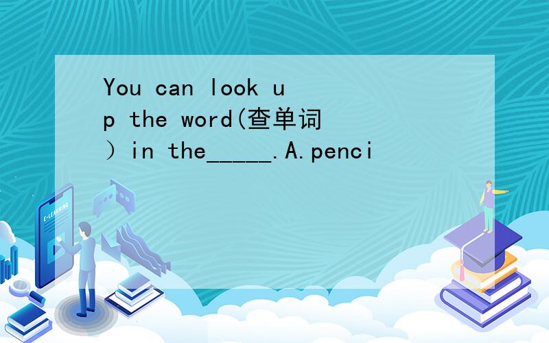 You can look up the word(查单词）in the_____.A.penci