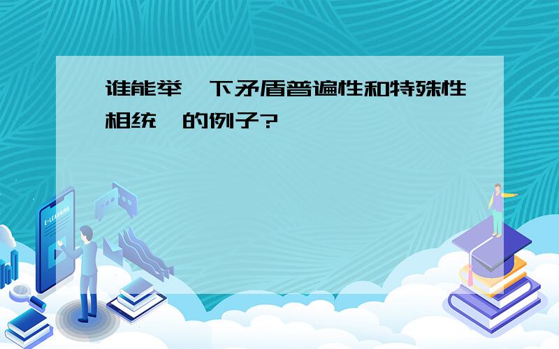 谁能举一下矛盾普遍性和特殊性相统一的例子?