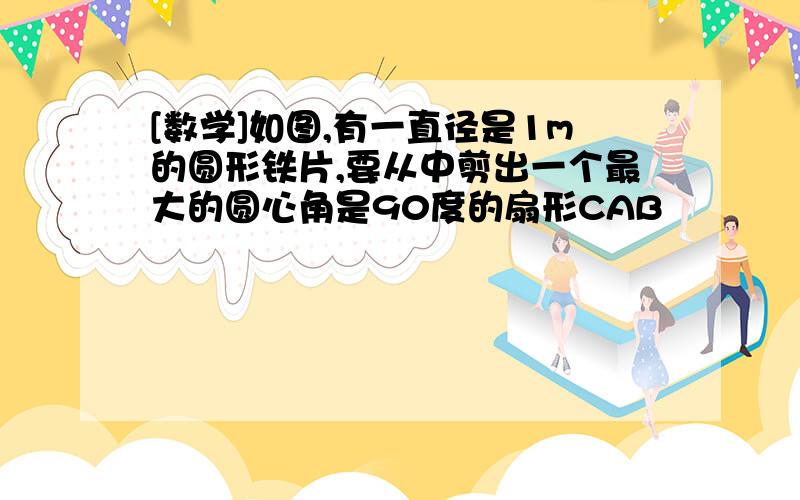 [数学]如图,有一直径是1m的圆形铁片,要从中剪出一个最大的圆心角是90度的扇形CAB