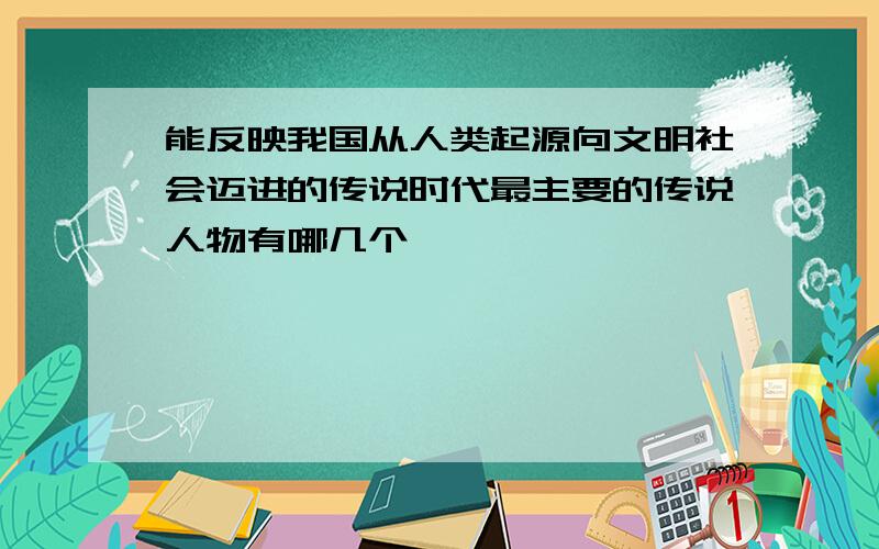 能反映我国从人类起源向文明社会迈进的传说时代最主要的传说人物有哪几个