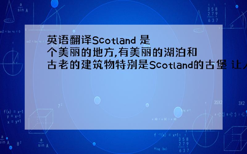 英语翻译Scotland 是个美丽的地方,有美丽的湖泊和古老的建筑物特别是Scotland的古堡 让人印象深刻每个地方都