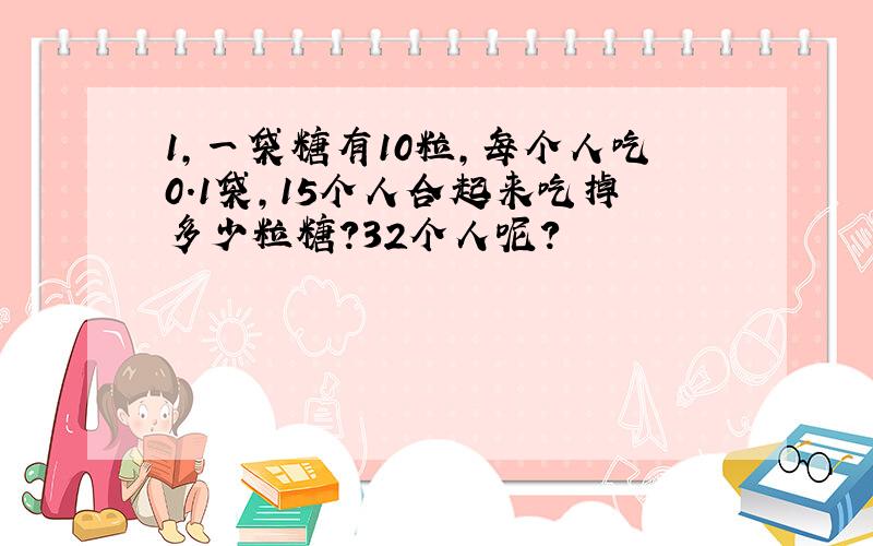 1,一袋糖有10粒,每个人吃0.1袋,15个人合起来吃掉多少粒糖?32个人呢?