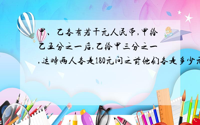 甲、乙各有若干元人民币,甲给乙五分之一后,乙给甲三分之一,这时两人各是180元问之前他们各是多少元?