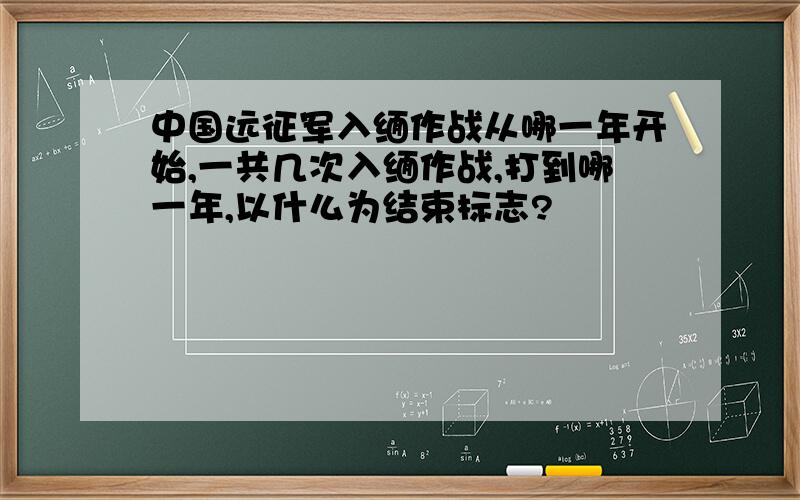 中国远征军入缅作战从哪一年开始,一共几次入缅作战,打到哪一年,以什么为结束标志?