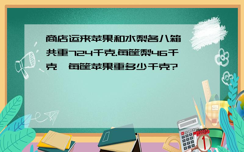 商店运来苹果和水梨各八箱,一共重724千克.每筐梨46千克,每筐苹果重多少千克?