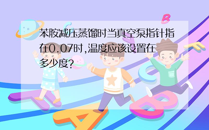 苯胺减压蒸馏时当真空泵指针指在0.07时,温度应该设置在多少度?