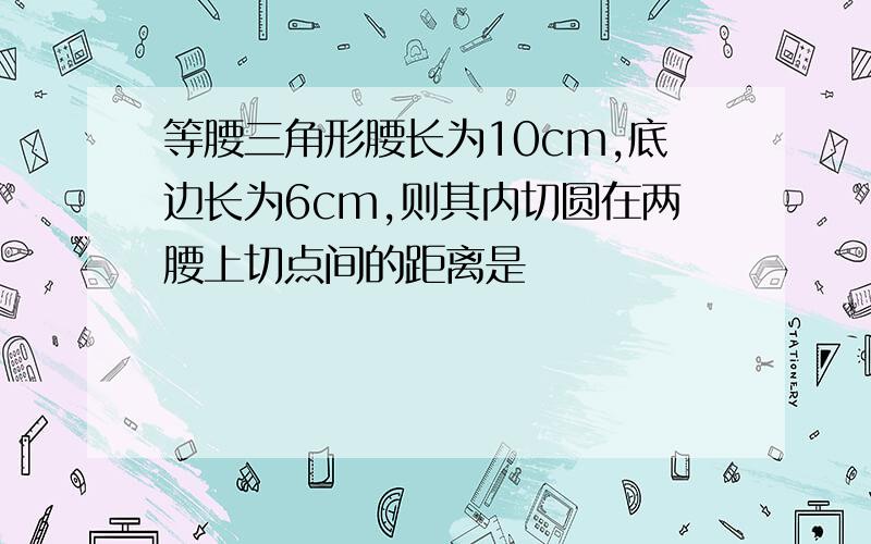 等腰三角形腰长为10cm,底边长为6cm,则其内切圆在两腰上切点间的距离是