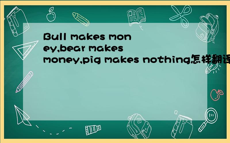 Bull makes money,bear makes money,pig makes nothing怎样翻译比较准确,