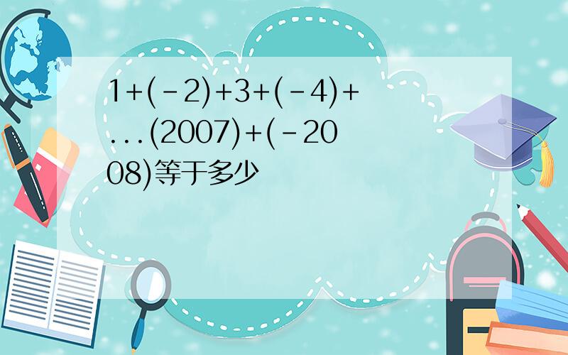 1+(-2)+3+(-4)+...(2007)+(-2008)等于多少