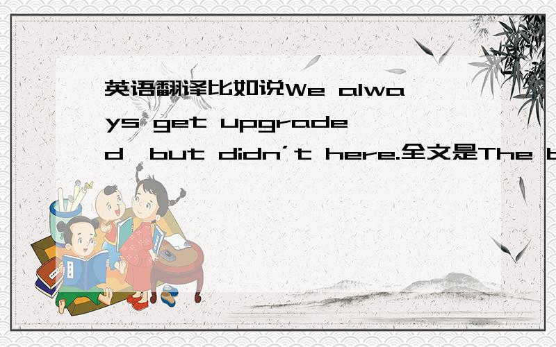 英语翻译比如说We always get upgraded,but didn’t here.全文是The beds ar