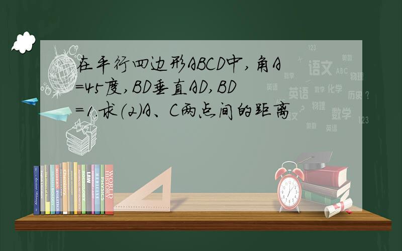 在平行四边形ABCD中,角A=45度,BD垂直AD,BD=1.求（2）A、C两点间的距离