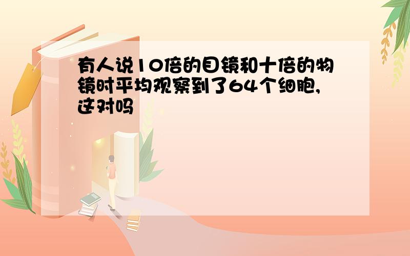 有人说10倍的目镜和十倍的物镜时平均观察到了64个细胞,这对吗