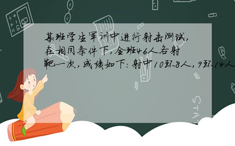 某班学生军训中进行射击测试,在相同条件下,全班46人各射靶一次,成绩如下：射中10环8人,9环14人