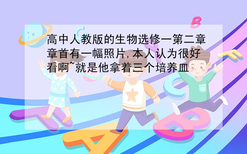 高中人教版的生物选修一第二章章首有一幅照片,本人认为很好看啊~就是他拿着三个培养皿