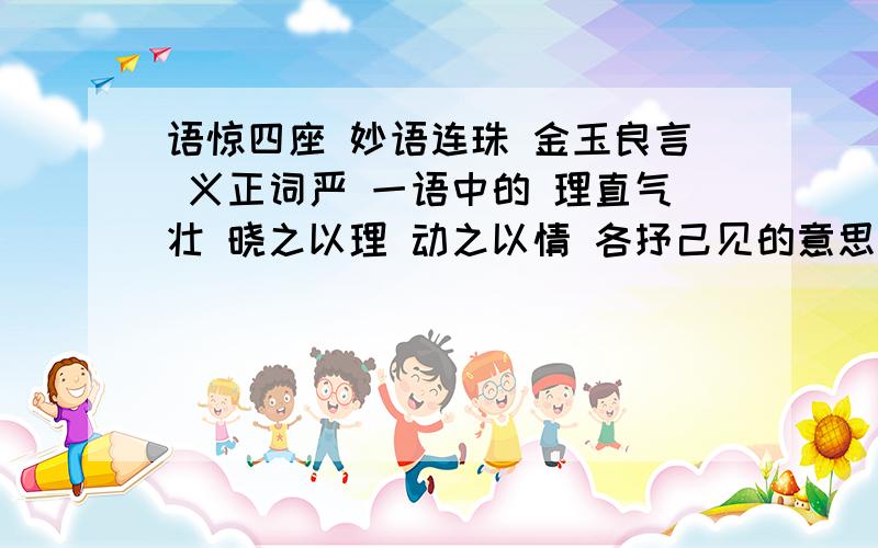 语惊四座 妙语连珠 金玉良言 义正词严 一语中的 理直气壮 晓之以理 动之以情 各抒己见的意思是什么