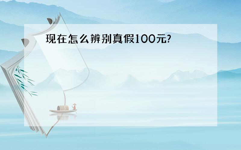 现在怎么辨别真假100元?