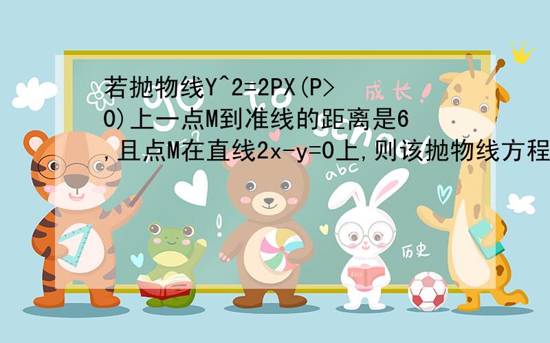 若抛物线Y^2=2PX(P>0)上一点M到准线的距离是6,且点M在直线2x-y=0上,则该抛物线方程是?