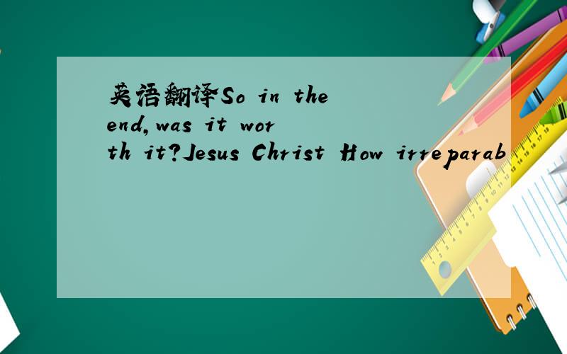 英语翻译So in the end,was it worth it?Jesus Christ How irreparab