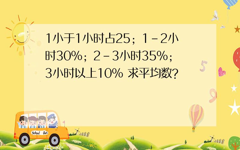 1小于1小时占25；1-2小时30%；2-3小时35%；3小时以上10% 求平均数?