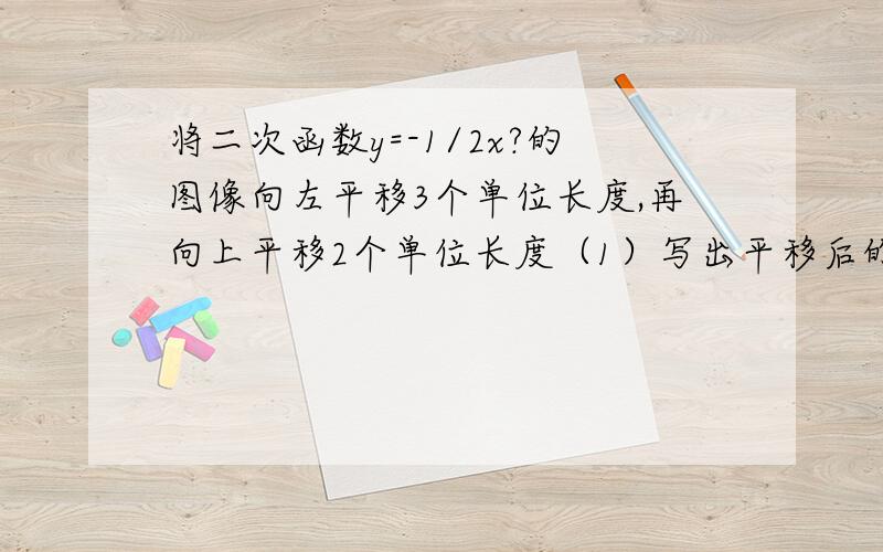 将二次函数y=-1/2x?的图像向左平移3个单位长度,再向上平移2个单位长度（1）写出平移后的二次函数的图像所对